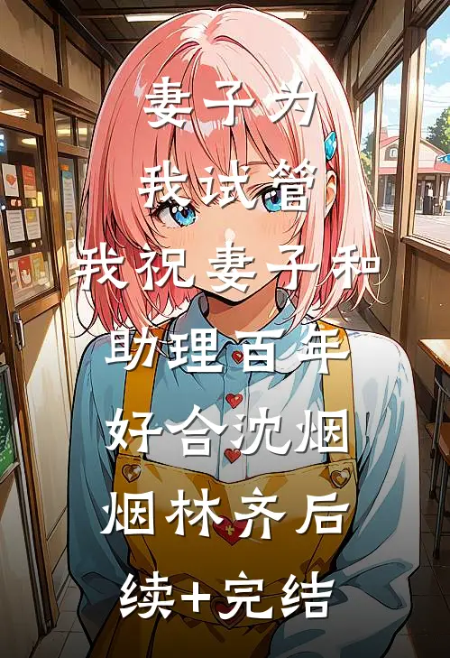 妻子为我试管，我祝妻子和助理百年好合沈烟烟林齐后续+完结