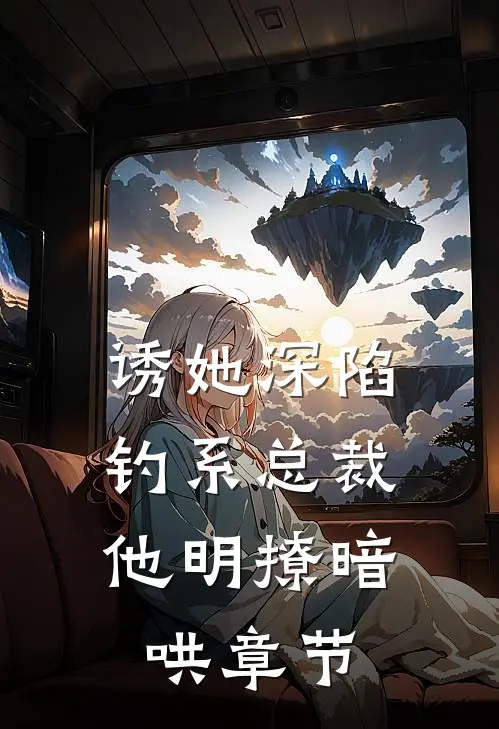 诱她深陷，钓系总裁他明撩暗哄章节