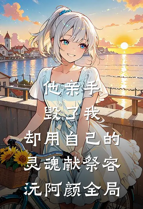 他亲手毁了我，却用自己的灵魂献祭容沅阿颜全局