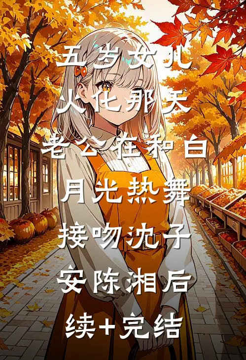 五岁女儿火化那天，老公在和白月光热舞接吻沈子安陈湘后续+完结