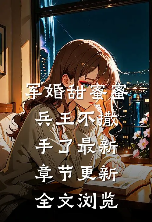 军婚甜蜜蜜,兵王不撒手了最新章节更新全文浏览