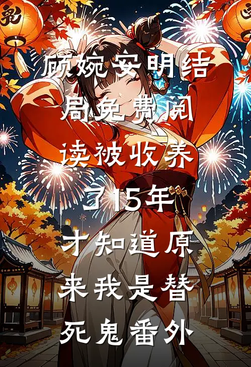 顾婉安明结局免费阅读被收养了15年，才知道原来我是替死鬼番外