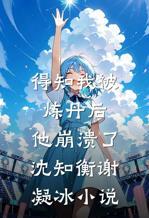 得知我被炼丹后，他崩溃了沈知衡谢凝冰小说