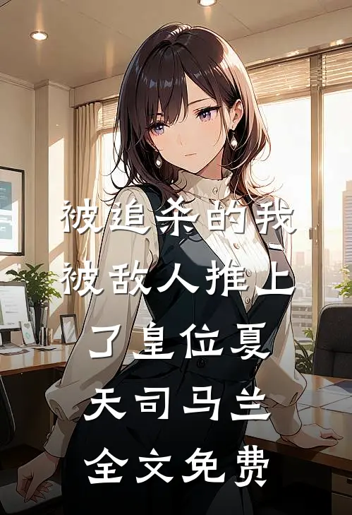 被追杀的我，被敌人推上了皇位夏天司马兰全文免费