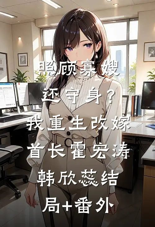 照顾寡嫂还守身？我重生改嫁首长霍宏涛韩欣蕊结局+番外