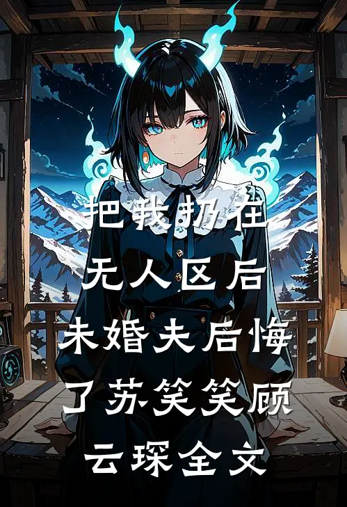 把我扔在无人区后，未婚夫后悔了苏笑笑顾云琛全文