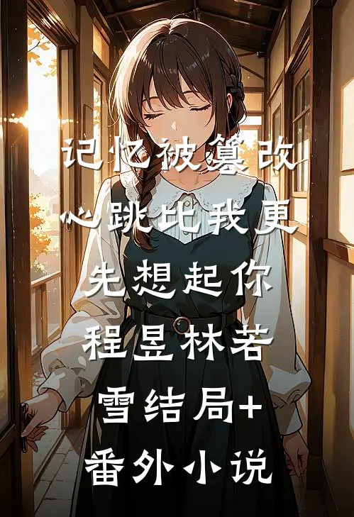 记忆被篡改，心跳比我更先想起你程昱林若雪结局+番外小说