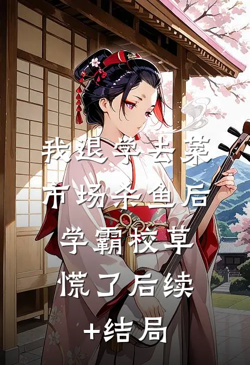 我退学去菜市场杀鱼后，学霸校草慌了后续+结局