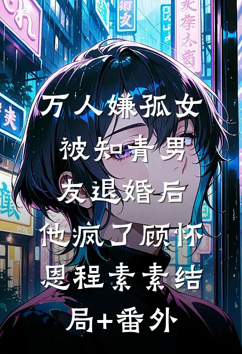 万人嫌孤女被知青男友退婚后，他疯了顾怀恩程素素结局+番外
