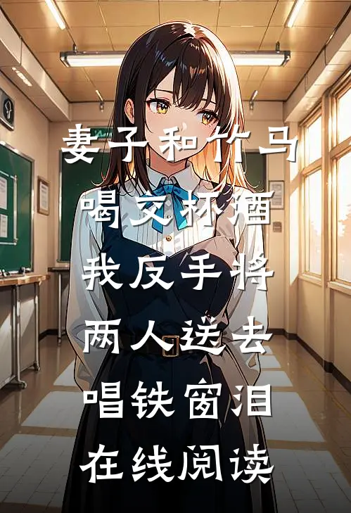 妻子和竹马喝交杯酒，我反手将两人送去唱铁窗泪在线阅读