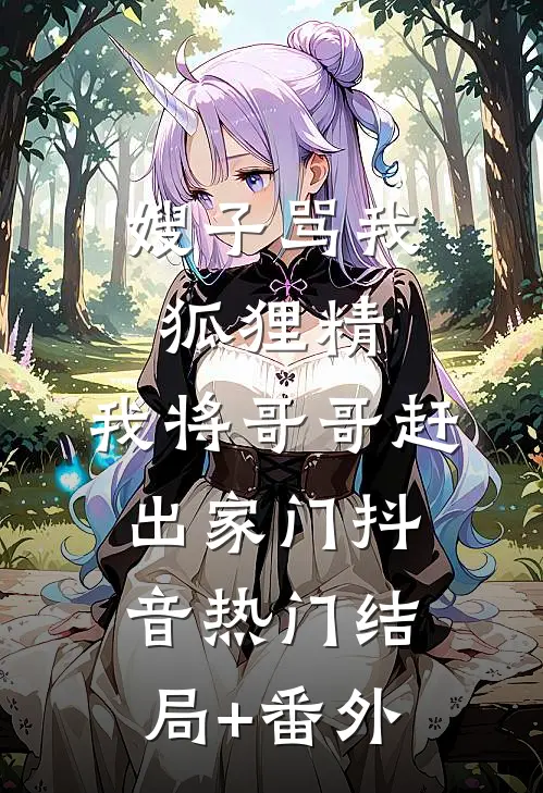 嫂子骂我狐狸精，我将哥哥赶出家门抖音热门结局+番外