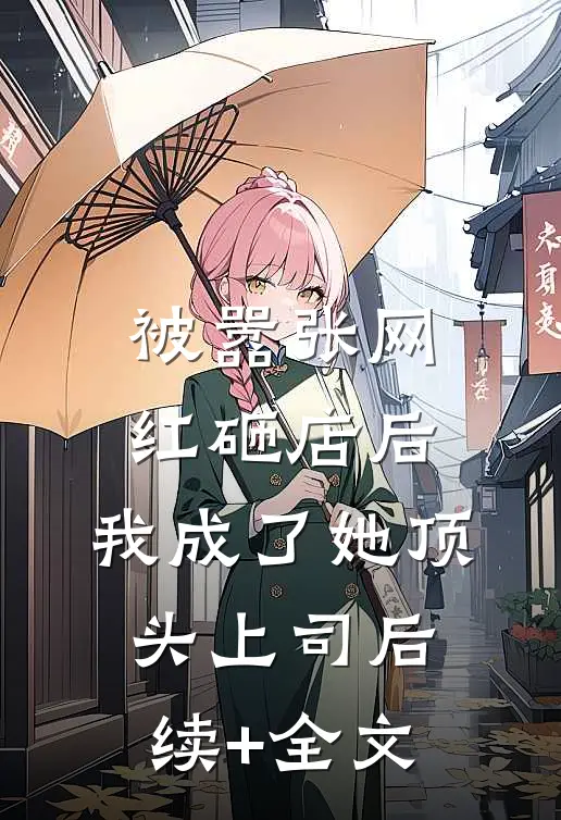 被嚣张网红砸店后，我成了她顶头上司后续+全文