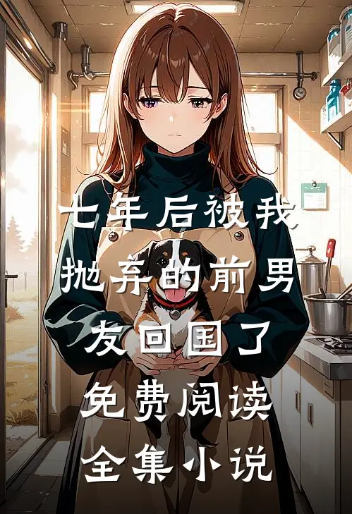 七年后被我抛弃的前男友回国了免费阅读全集小说