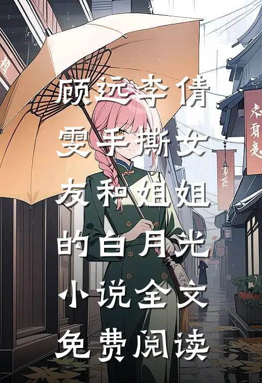 顾远李倩雯手撕女友和姐姐的白月光小说全文免费阅读