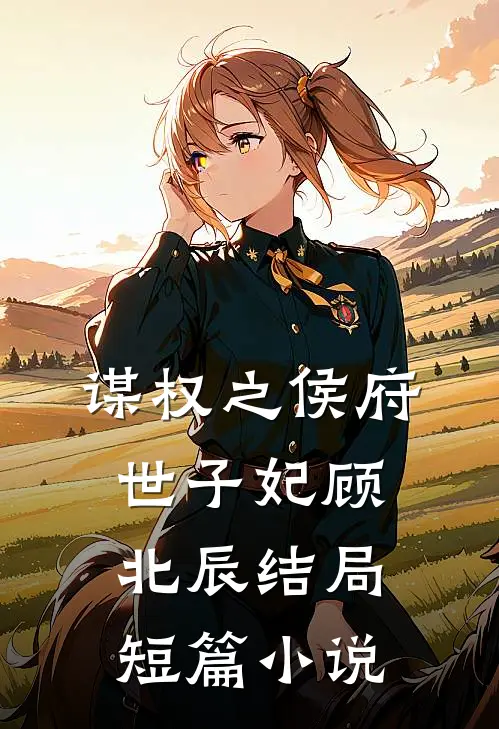 谋权之侯府世子妃顾北辰结局短篇小说