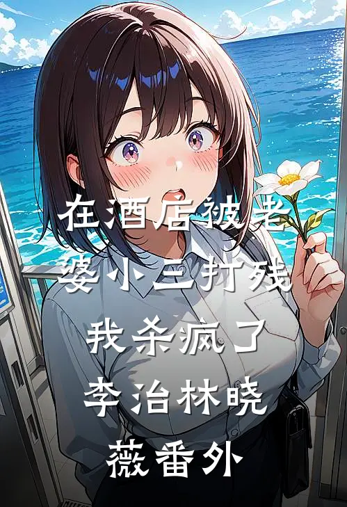 在酒店被老婆小三打残，我杀疯了李治林晓薇 番外