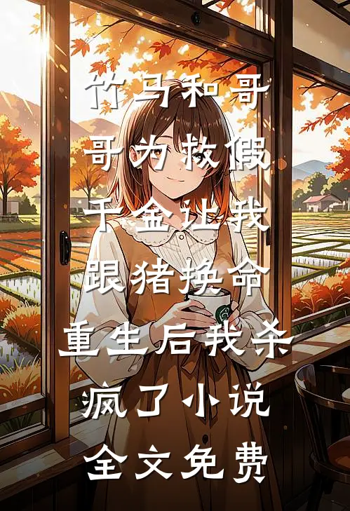 竹马和哥哥为救假千金让我跟猪换命，重生后我杀疯了小说全文免费