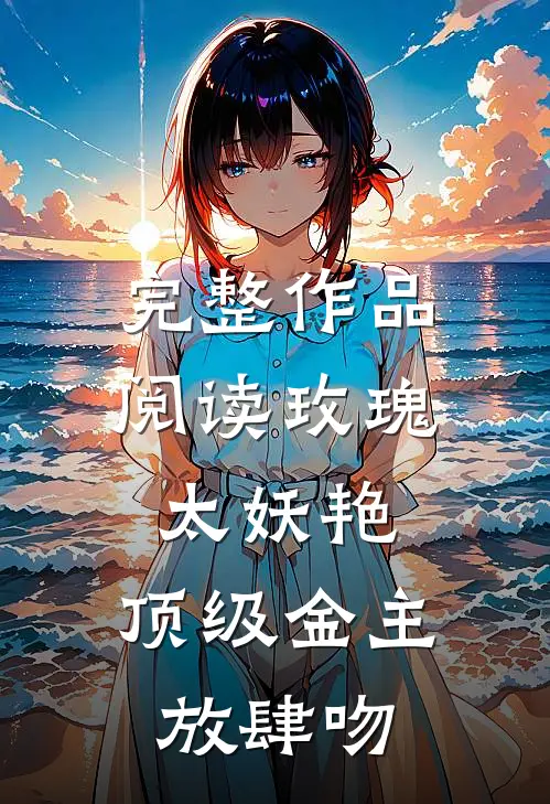 完整作品阅读玫瑰太妖艳，顶级金主放肆吻