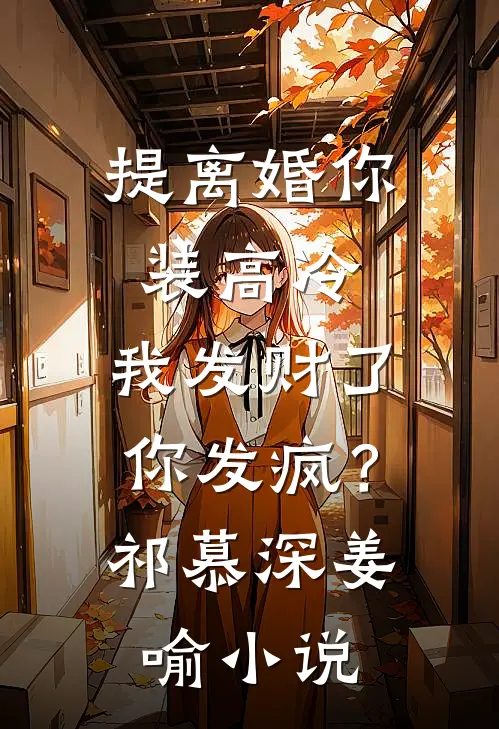 提离婚你装高冷，我发财了你发疯？祁慕深姜喻小说