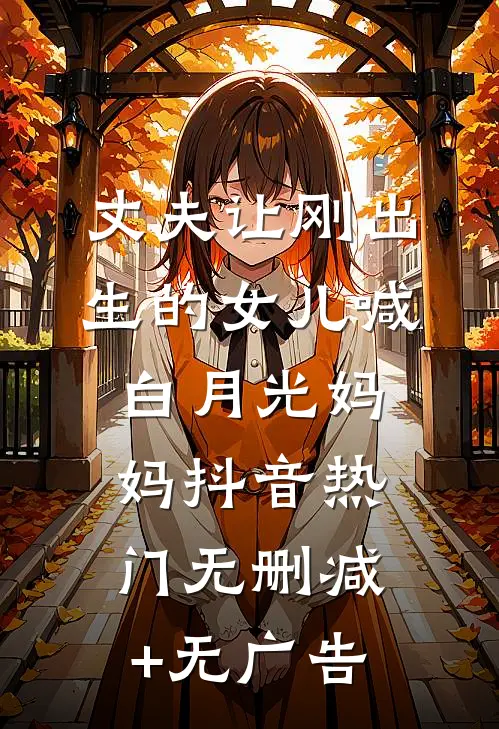 丈夫让刚出生的女儿喊白月光妈妈抖音热门无删减+无广告