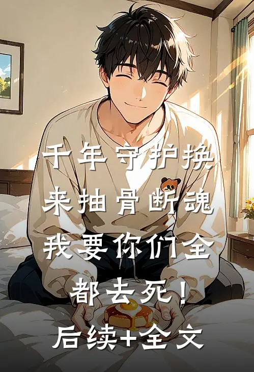千年守护换来抽骨断魂，我要你们全都去死！后续+全文