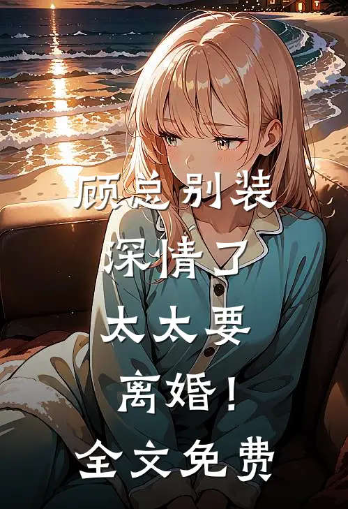 顾总别装深情了，太太要离婚！全文免费