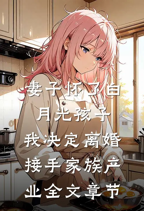 妻子怀了白月光孩子，我决定离婚接手家族产业全文章节