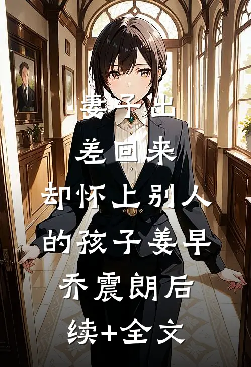妻子出差回来，却怀上别人的孩子姜早乔震朗后续+全文