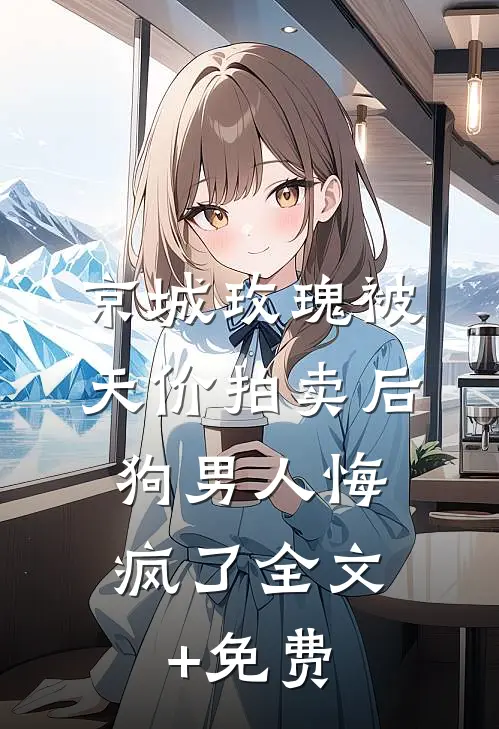 京城玫瑰被天价拍卖后，狗男人悔疯了全文+免费
