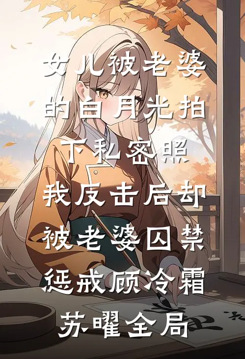 女儿被老婆的白月光拍下私密照，我反击后却被老婆囚禁惩戒顾冷霜苏曜全局