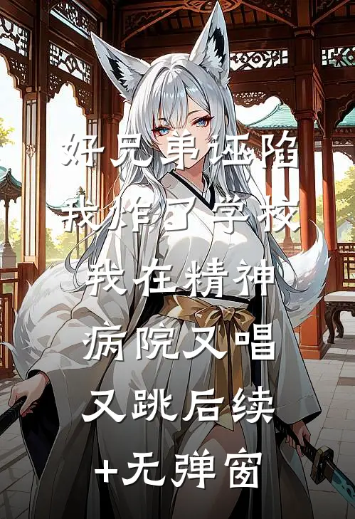 好兄弟诬陷我炸了学校，我在精神病院又唱又跳后续+无弹窗