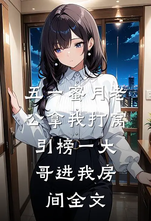 五一蜜月老公拿我打窝，引榜一大哥进我房间全文