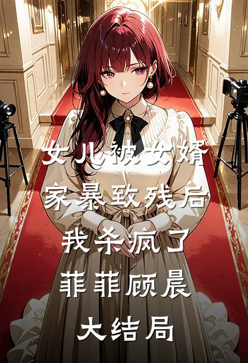 女儿被女婿家暴致残后，我杀疯了菲菲顾晨大结局