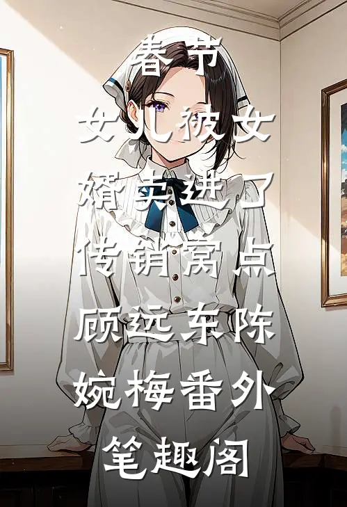 春节，女儿被女婿卖进了传销窝点：顾远东陈婉梅番外笔趣阁