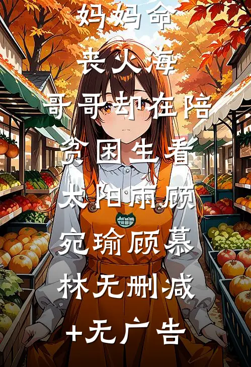 妈妈命丧火海，哥哥却在陪贫困生看太阳雨顾宛瑜顾慕林无删减+无广告