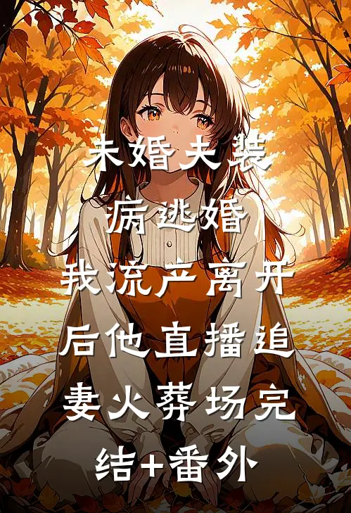 未婚夫装病逃婚，我流产离开后他直播追妻火葬场完结+番外