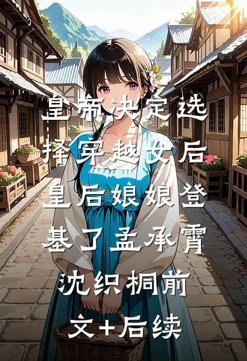 皇帝决定选择穿越女后，皇后娘娘登基了孟承霄沈织桐前文+后续