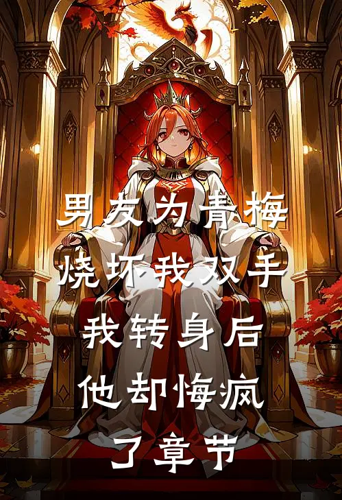 男友为青梅烧坏我双手，我转身后他却悔疯了章节