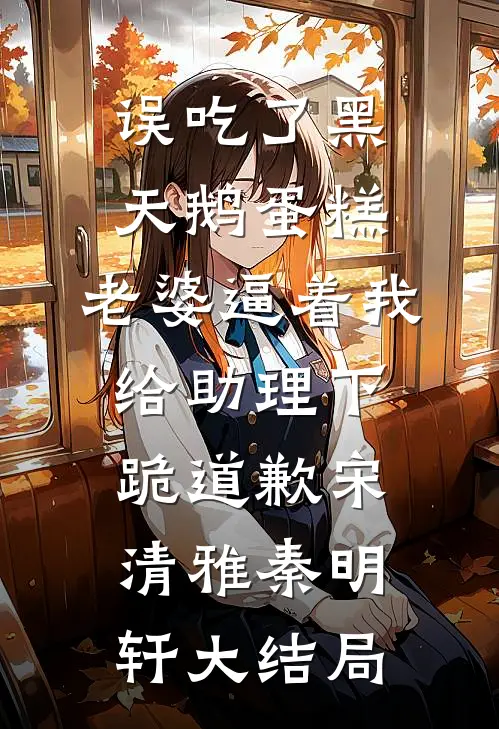 误吃了黑天鹅蛋糕，老婆逼着我给助理下跪道歉宋清雅秦明轩大结局