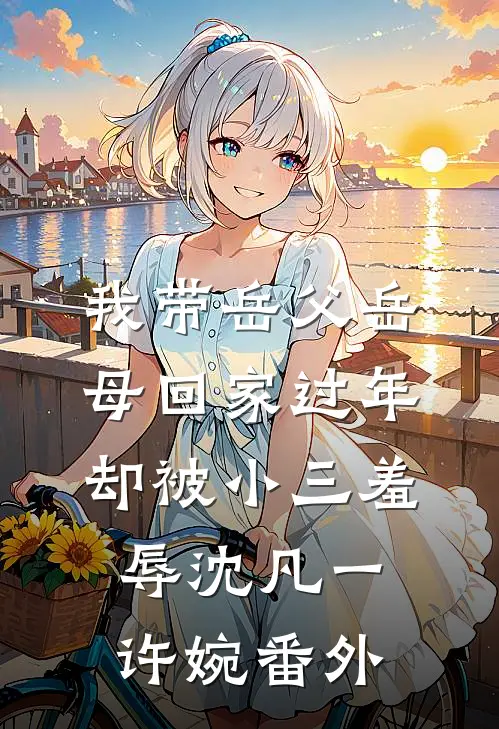 我带岳父岳母回家过年，却被小三羞辱沈凡一许婉番外