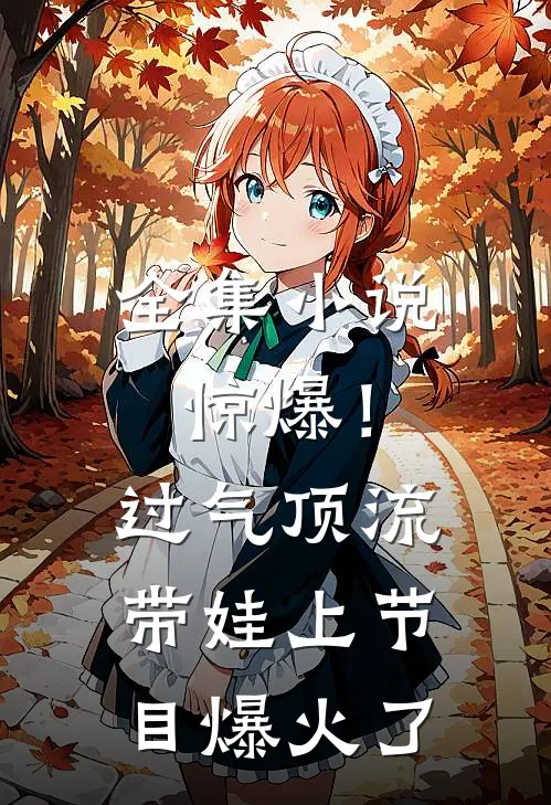 全集小说惊爆！过气顶流带娃上节目爆火了