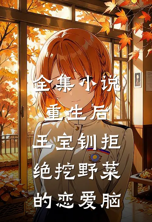 全集小说重生后，王宝钏拒绝挖野菜的恋爱脑