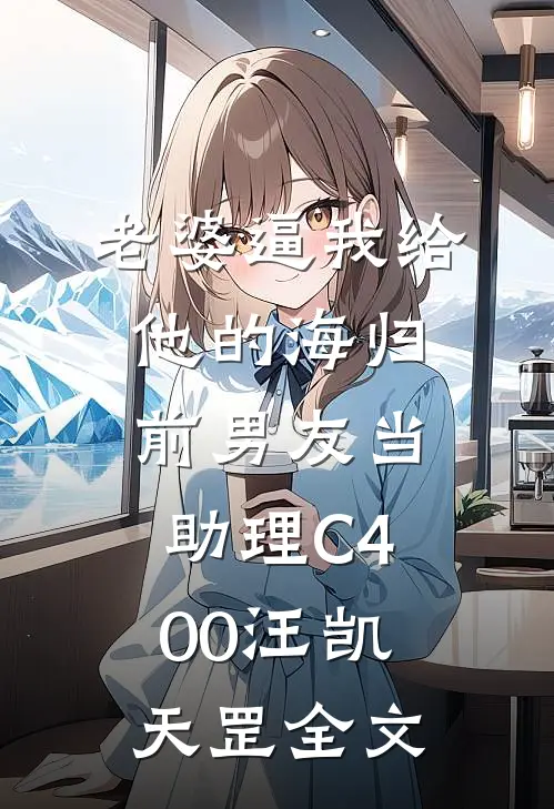 老婆逼我给他的海归前男友当助理C400汪凯天罡全文