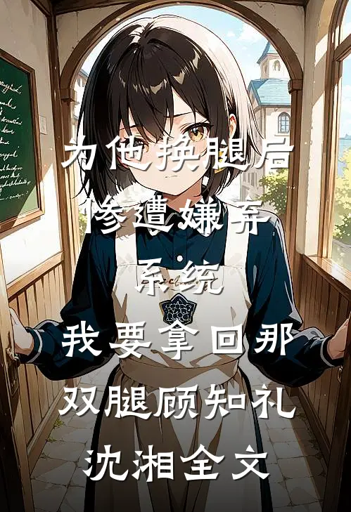 为他换腿后惨遭嫌弃，系统，我要拿回那双腿顾知礼沈湘全文