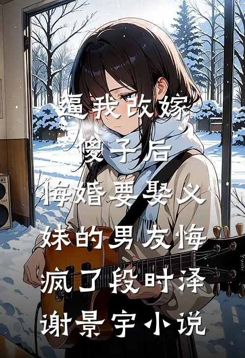 逼我改嫁傻子后，悔婚要娶义妹的男友悔疯了段时泽谢景宇小说
