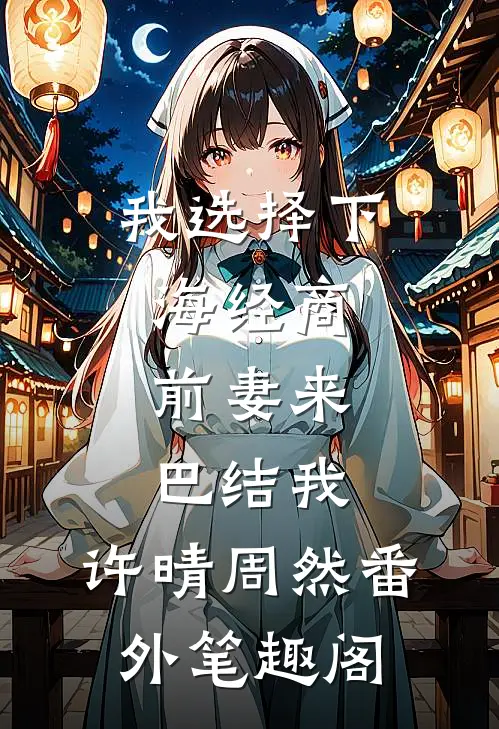 我选择下海经商，前妻来巴结我：许晴周然番外笔趣阁