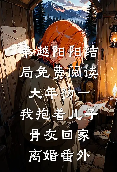 秦越阳阳结局免费阅读大年初一，我抱着儿子骨灰回家离婚番外