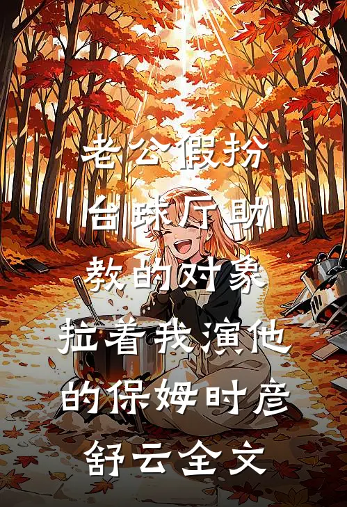 老公假扮台球厅助教的对象，拉着我演他的保姆时彦舒云全文