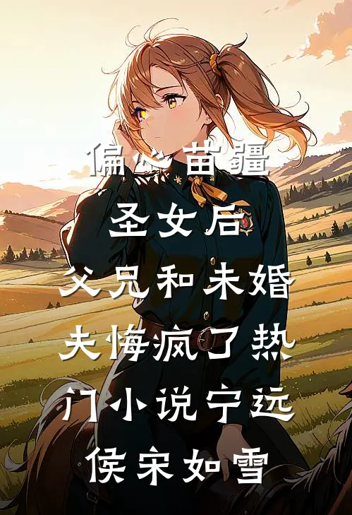 偏心苗疆圣女后，父兄和未婚夫悔疯了热门小说宁远侯宋如雪
