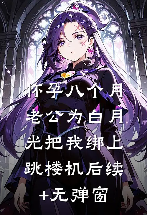 怀孕八个月，老公为白月光把我绑上跳楼机后续+无弹窗
